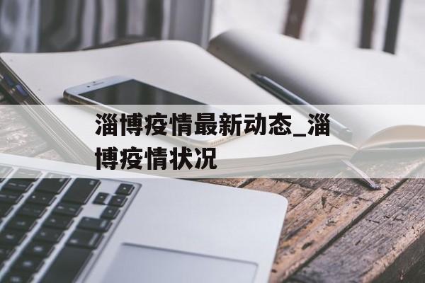 淄博疫情最新动态_淄博疫情状况 淄博疫情最新动态_淄博疫情状况