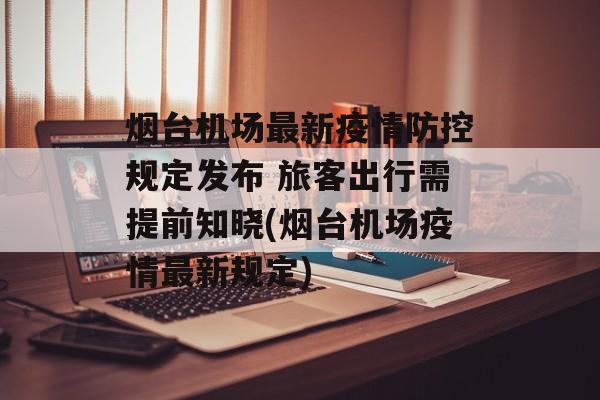 烟台机场最新疫情防控规定发布 旅客出行需提前知晓(烟台机场疫情最新规定)