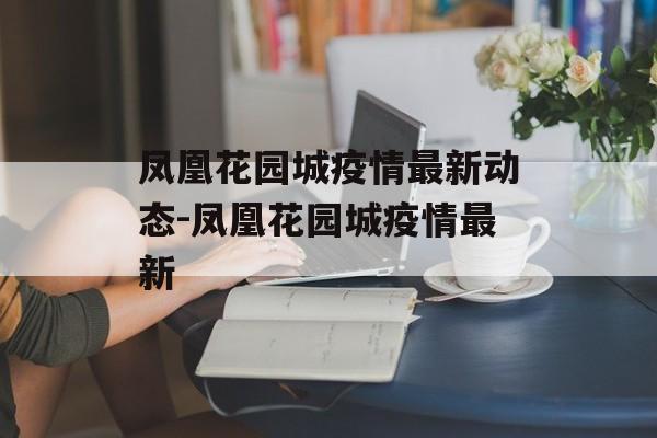 凤凰花园城疫情最新动态-凤凰花园城疫情最新
