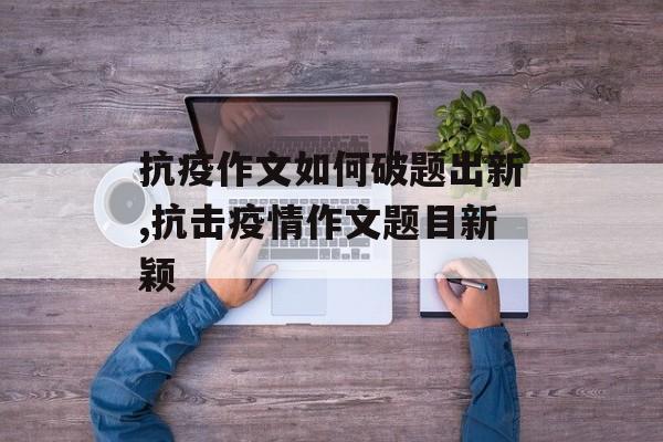 抗疫作文如何破题出新,抗击疫情作文题目新颖