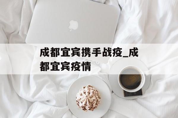 成都宜宾携手战疫_成都宜宾疫情