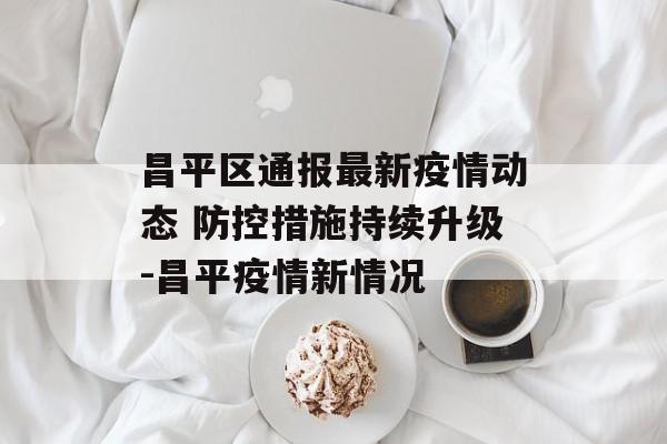 昌平区通报最新疫情动态 防控措施持续升级-昌平疫情新情况